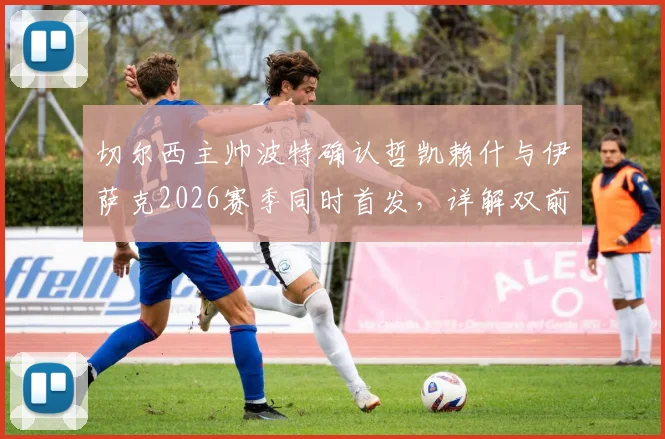 切尔西主帅波特确认哲凯赖什与伊萨克2026赛季同时首发,详解双前锋战术磨合与默契建立关键