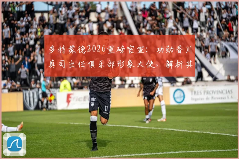 多特蒙德2026重磅官宣：功勋香川真司出任俱乐部形象大使，解析其幕后价值与对球迷的意义