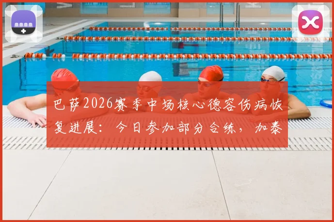 巴萨2026赛季中场核心德容伤病恢复进展:今日参加部分合练,加泰罗尼亚德比复出前景分析