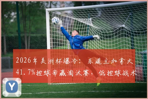 2026年美洲杯爆冷:东道主加拿大41.7%控球率赢淘汰赛,低控球战术致胜解析