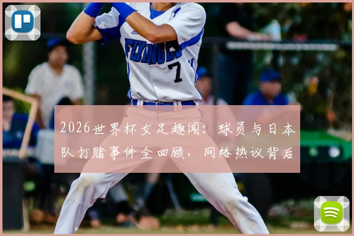 2026世界杯女足趣闻:球员与日本队打赌事件全回顾,网络热议背后真实故事解析