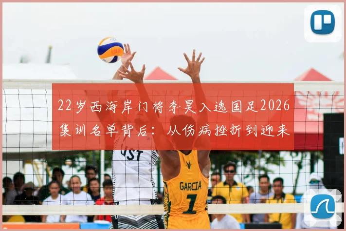 22岁西海岸门将李昊入选国足2026集训名单背后：从伤病挫折到迎来首次机遇的职业历程