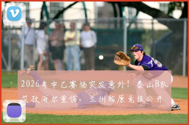2026年中乙赛场突发意外！泰山B队艾孜海尔重伤，兰州陇原竞技公开致歉并持续关注伤情