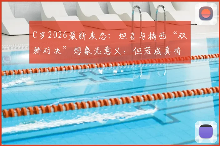 C罗2026最新表态:坦言与梅西“双骄对决”想象无意义,但若成真将很棒