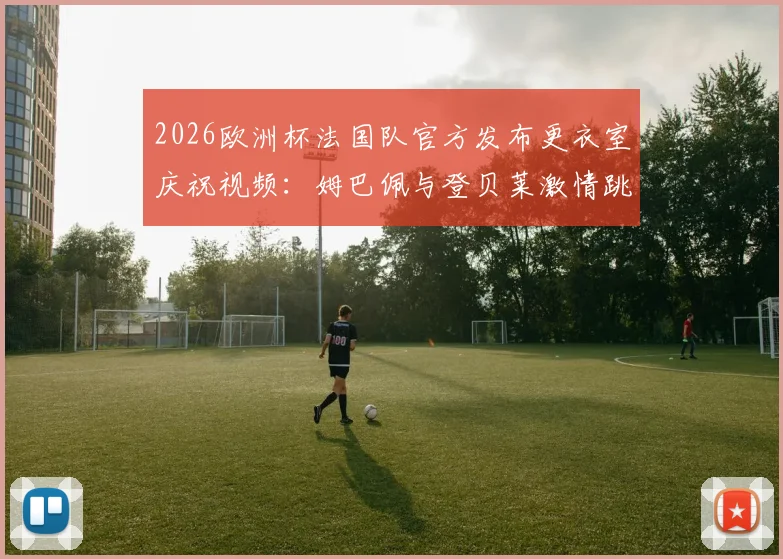 2026欧洲杯法国队官方发布更衣室庆祝视频:姆巴佩与登贝莱激情跳舞庆祝晋级半决赛