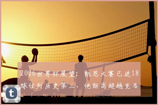 2026世界杯展望:凯恩大赛已进18球位列历史第三,他距离超越克洛泽、C罗还有多远?