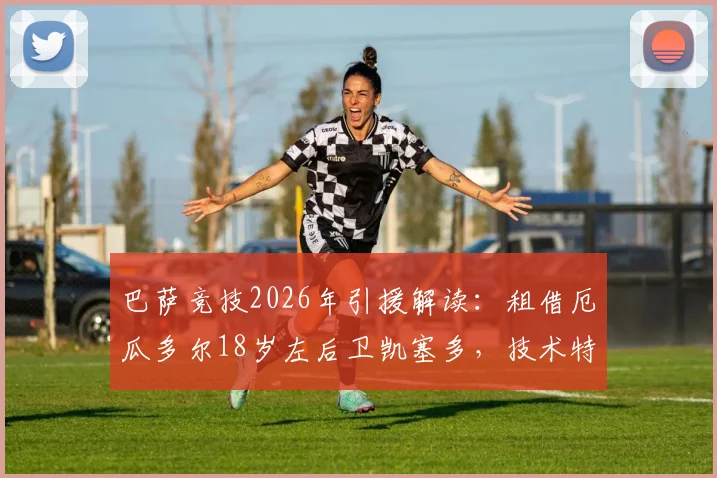 巴萨竞技2026年引援解读：租借厄瓜多尔18岁左后卫凯塞多，技术特点与买断条款全分析