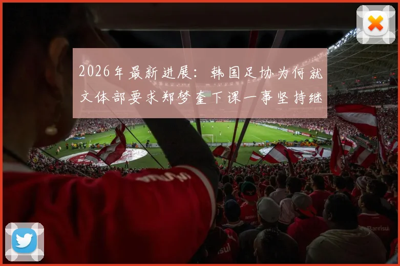 2026年最新进展:韩国足协为何就文体部要求郑梦奎下课一事坚持继续上诉?