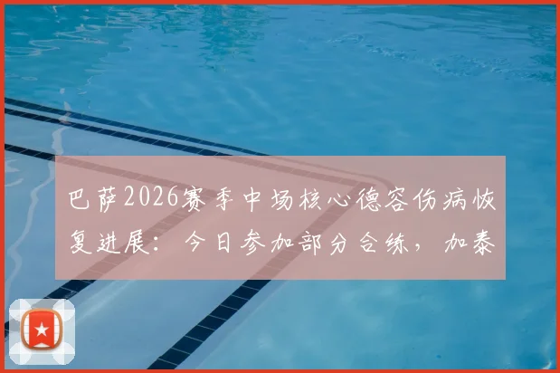 巴萨2026赛季中场核心德容伤病恢复进展：今日参加部分合练，加泰罗尼亚德比复出前景分析