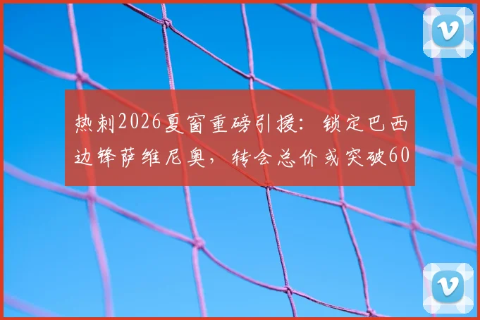 热刺2026夏窗重磅引援:锁定巴西边锋萨维尼奥,转会总价或突破6000万英镑大关