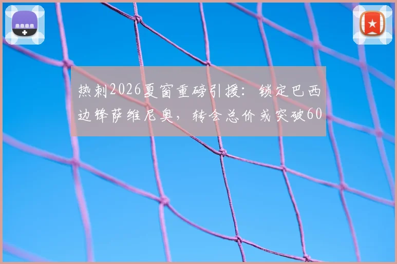 热刺2026夏窗重磅引援：锁定巴西边锋萨维尼奥，转会总价或突破6000万英镑大关