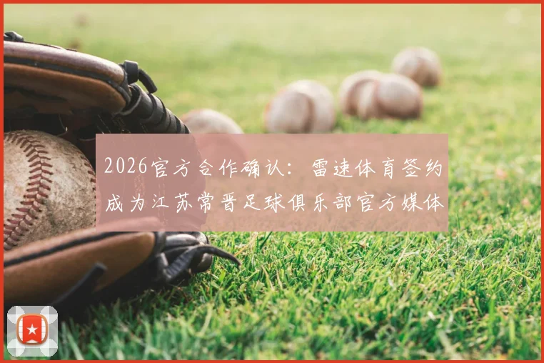 2026官方合作确认：雷速体育签约成为江苏常晋足球俱乐部官方媒体合作伙伴，解读合作看点