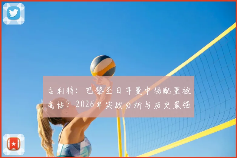 古利特：巴黎圣日耳曼中场配置被高估？2026年实战分析与历史最强中场的真正标准