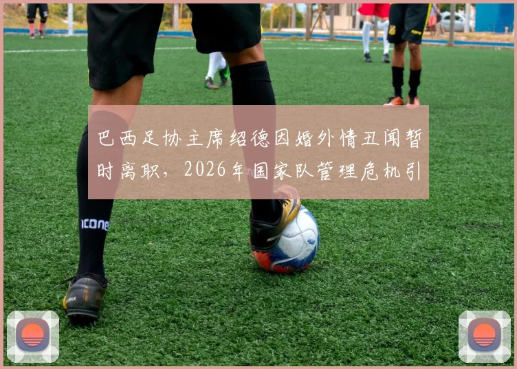 巴西足协主席绍德因婚外情丑闻暂时离职，2026年国家队管理危机引关注