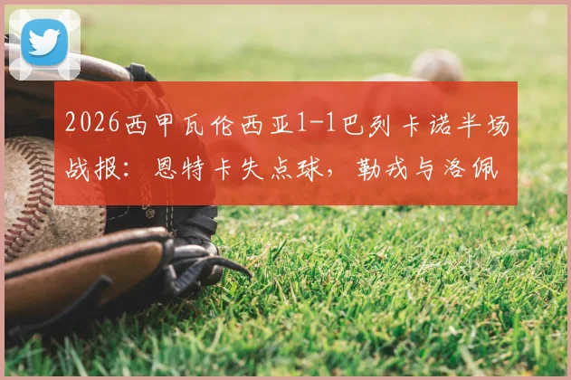 2026西甲瓦伦西亚1-1巴列卡诺半场战报:恩特卡失点球,勒戎与洛佩斯各进一球,附全场回放与赛后数据统计