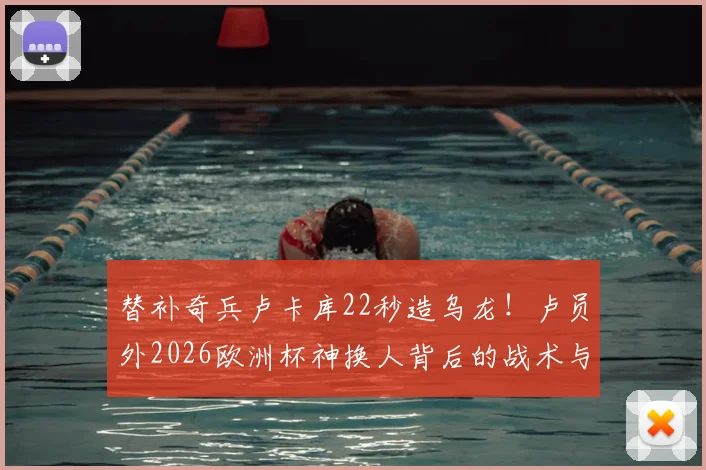 替补奇兵卢卡库22秒造乌龙!卢员外2026欧洲杯神换人背后的战术与数据解读