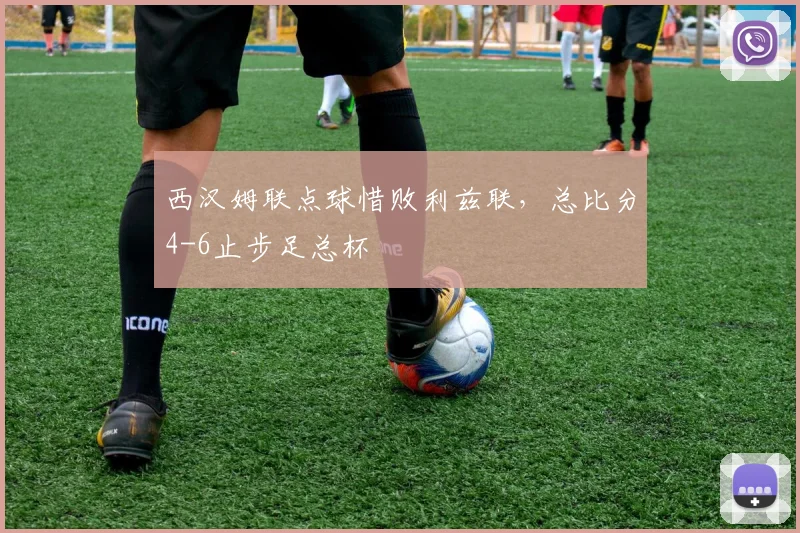 西汉姆联点球惜败利兹联,总比分4-6止步足总杯