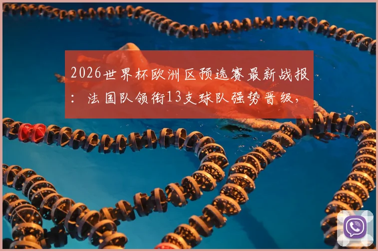 2026世界杯欧洲区预选赛最新战报：法国队领衔13支球队强势晋级，三队遗憾出局，附完整晋级名单与规则解读
