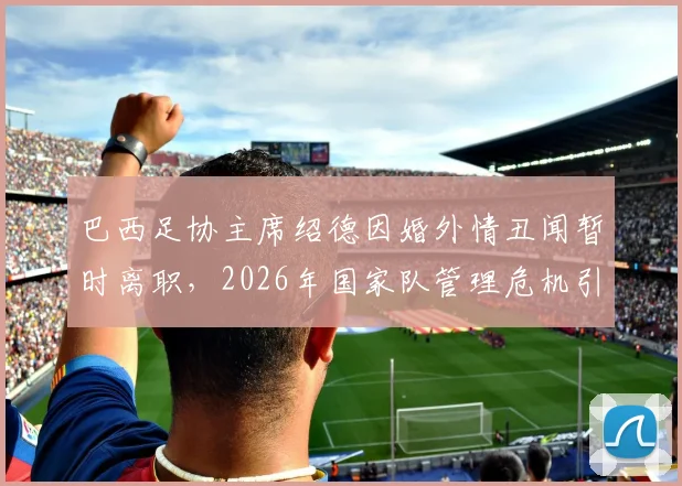 巴西足协主席绍德因婚外情丑闻暂时离职，2026年国家队管理危机引关注