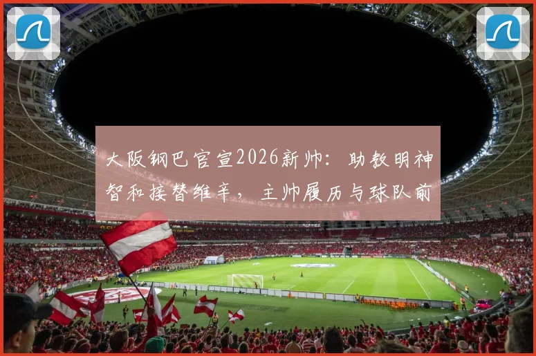 大阪钢巴官宣2026新帅:助教明神智和接替维辛,主帅履历与球队前景分析