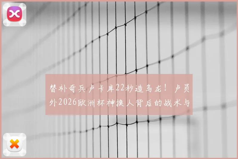 替补奇兵卢卡库22秒造乌龙！卢员外2026欧洲杯神换人背后的战术与数据解读