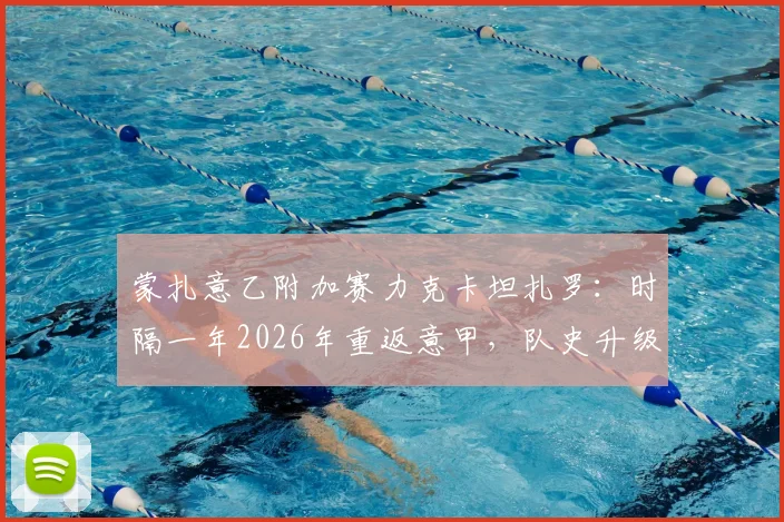 蒙扎意乙附加赛力克卡坦扎罗:时隔一年2026年重返意甲,队史升级历程与赛季前景分析
