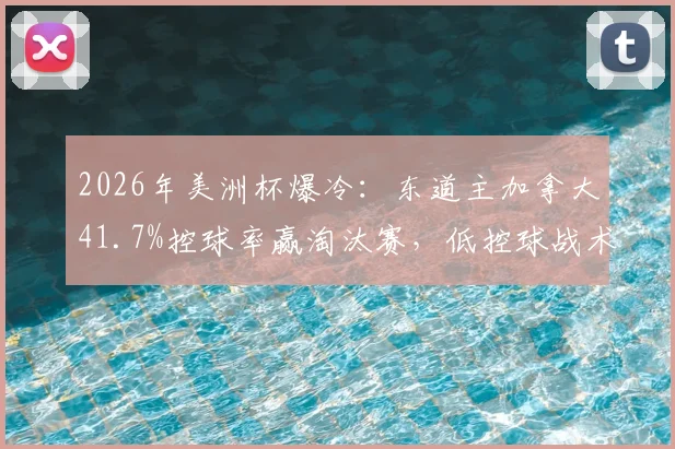 2026年美洲杯爆冷：东道主加拿大41.7%控球率赢淘汰赛，低控球战术致胜解析