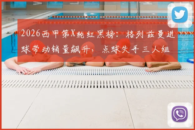 2026西甲第X轮红黑榜:格列兹曼进球带动销量飙升,点球失手三人组成焦点话题